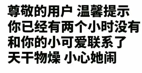尊敬的用户,温馨提示你已经两个小时没有和你的小可爱联系了,天干物燥小心她闹小可爱物燥天干温馨尊敬表情